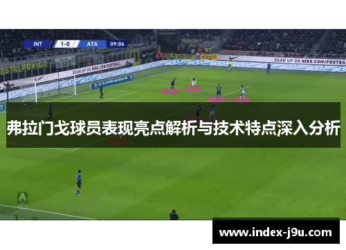 弗拉门戈球员表现亮点解析与技术特点深入分析
