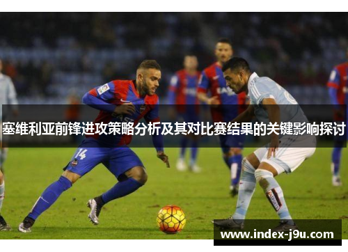 塞维利亚前锋进攻策略分析及其对比赛结果的关键影响探讨