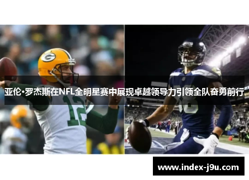 亚伦·罗杰斯在NFL全明星赛中展现卓越领导力引领全队奋勇前行