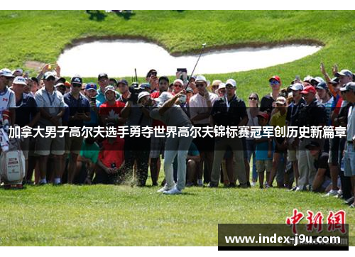 加拿大男子高尔夫选手勇夺世界高尔夫锦标赛冠军创历史新篇章