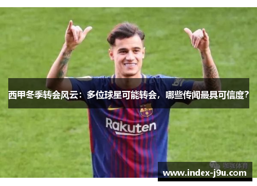 西甲冬季转会风云:多位球星可能转会,哪些传闻最具可信度?