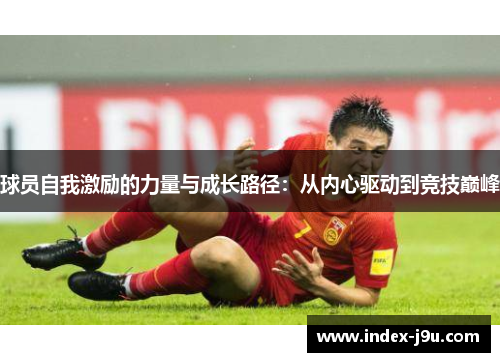 球员自我激励的力量与成长路径:从内心驱动到竞技巅峰