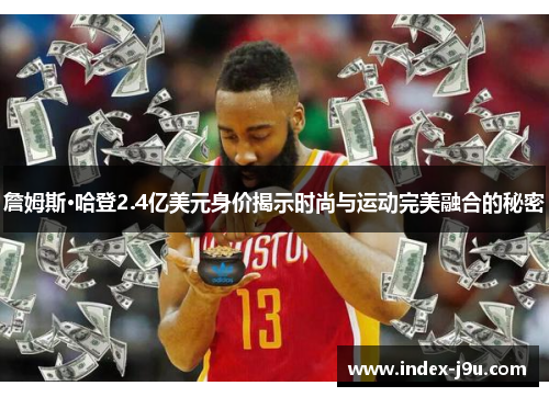 詹姆斯·哈登2.4亿美元身价揭示时尚与运动完美融合的秘密
