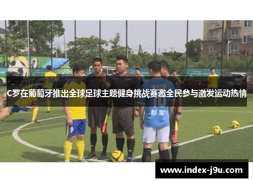 C罗在葡萄牙推出全球足球主题健身挑战赛邀全民参与激发运动热情