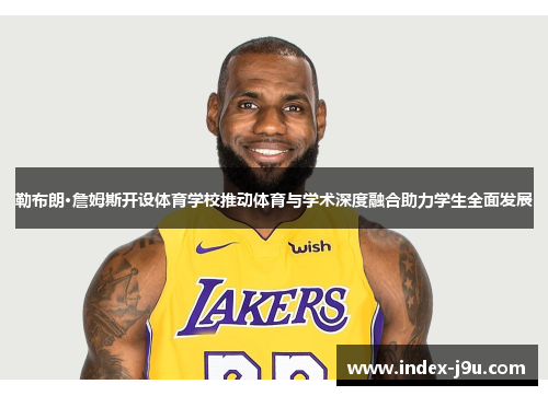勒布朗·詹姆斯开设体育学校推动体育与学术深度融合助力学生全面发展