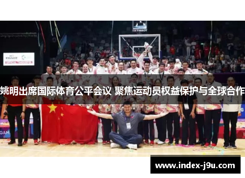 姚明出席国际体育公平会议 聚焦运动员权益保护与全球合作