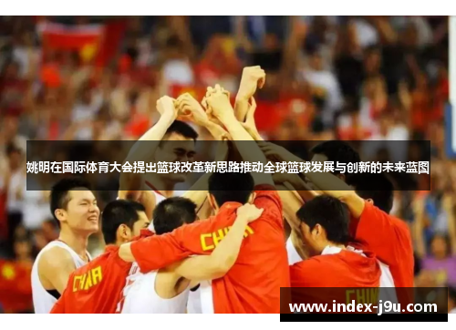 姚明在国际体育大会提出篮球改革新思路推动全球篮球发展与创新的未来蓝图