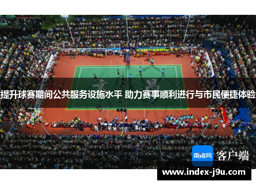提升球赛期间公共服务设施水平 助力赛事顺利进行与市民便捷体验