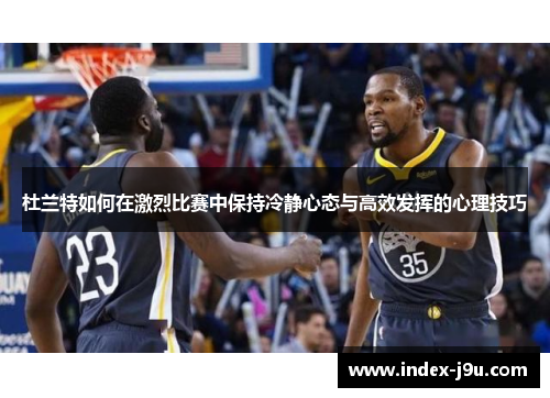 杜兰特如何在激烈比赛中保持冷静心态与高效发挥的心理技巧