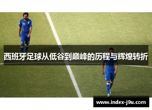 西班牙足球从低谷到巅峰的历程与辉煌转折