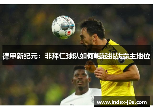 德甲新纪元:非拜仁球队如何崛起挑战霸主地位