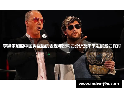 李凯尔加盟中国男篮后的表现与影响力分析及未来发展潜力探讨
