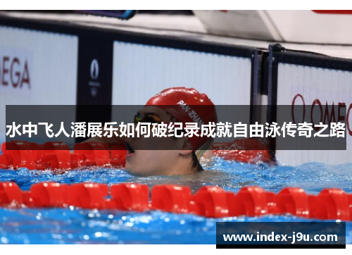 水中飞人潘展乐如何破纪录成就自由泳传奇之路