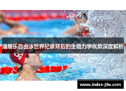 潘展乐自由泳世界纪录背后的生物力学优势深度解析