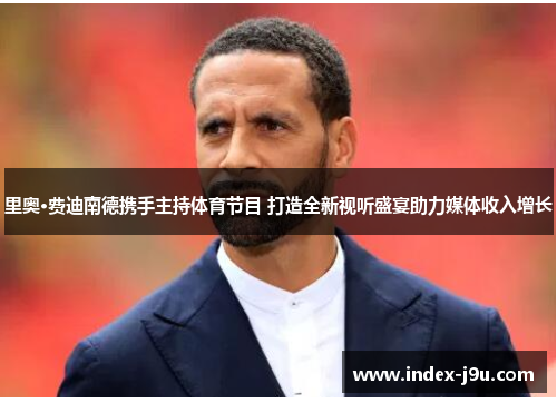 里奥·费迪南德携手主持体育节目 打造全新视听盛宴助力媒体收入增长