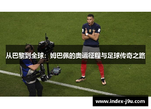 从巴黎到全球：姆巴佩的奥运征程与足球传奇之路