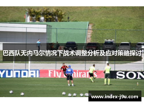 巴西队无内马尔情况下战术调整分析及应对策略探讨