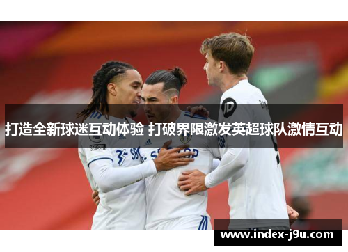 打造全新球迷互动体验 打破界限激发英超球队激情互动