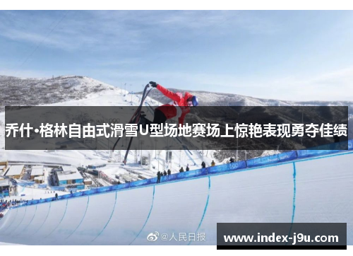 乔什·格林自由式滑雪U型场地赛场上惊艳表现勇夺佳绩