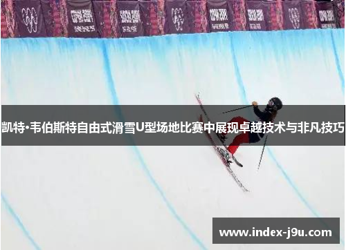 凯特·韦伯斯特自由式滑雪U型场地比赛中展现卓越技术与非凡技巧