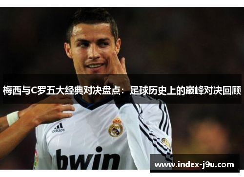 梅西与C罗五大经典对决盘点:足球历史上的巅峰对决回顾