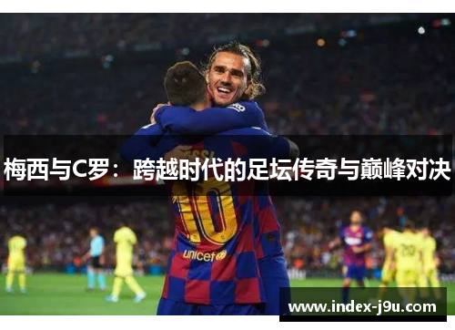 梅西与C罗:跨越时代的足坛传奇与巅峰对决