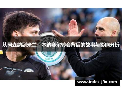 从阿森纳到米兰:本纳赛尔转会背后的故事与影响分析