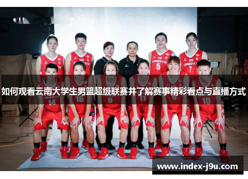 如何观看云南大学生男篮超级联赛并了解赛事精彩看点与直播方式