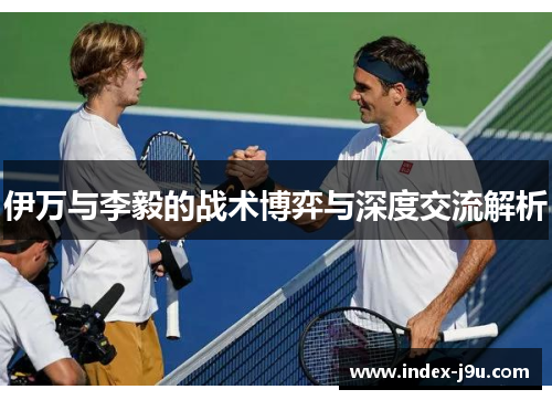 伊万与李毅的战术博弈与深度交流解析