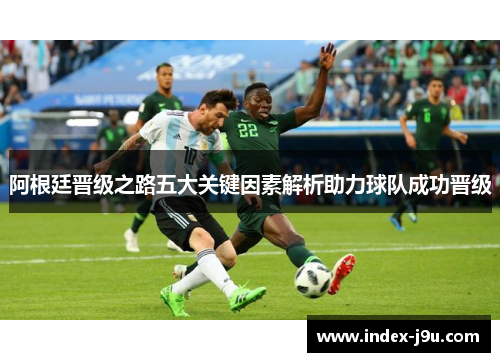 阿根廷晋级之路五大关键因素解析助力球队成功晋级