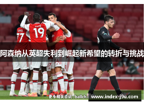 阿森纳从英超失利到崛起新希望的转折与挑战