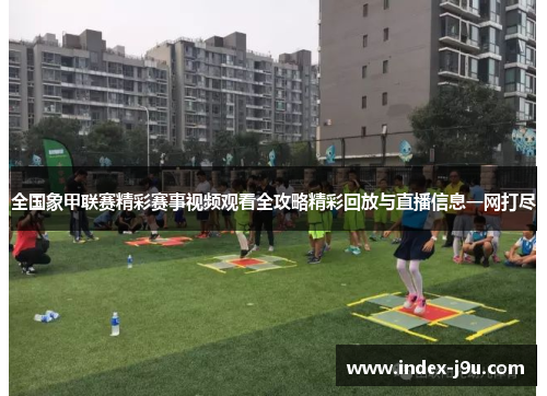 全国象甲联赛精彩赛事视频观看全攻略精彩回放与直播信息一网打尽
