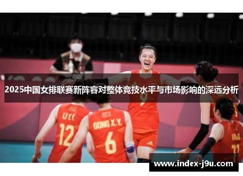 2025中国女排联赛新阵容对整体竞技水平与市场影响的深远分析