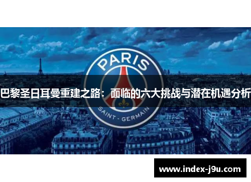 巴黎圣日耳曼重建之路:面临的六大挑战与潜在机遇分析