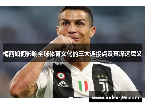 梅西如何影响全球体育文化的三大连接点及其深远意义