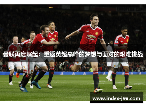 曼联再度崛起:重返英超巅峰的梦想与面对的艰难挑战