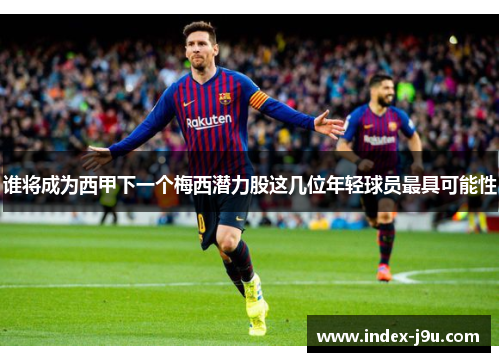 谁将成为西甲下一个梅西潜力股这几位年轻球员最具可能性