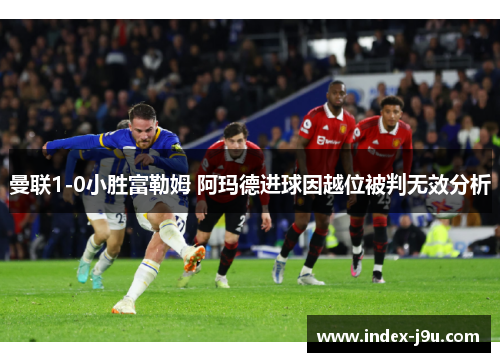 曼联1-0小胜富勒姆 阿玛德进球因越位被判无效分析