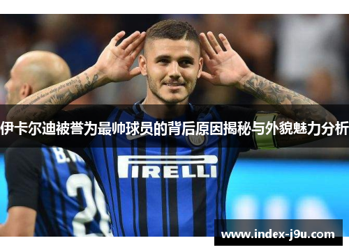 伊卡尔迪被誉为最帅球员的背后原因揭秘与外貌魅力分析