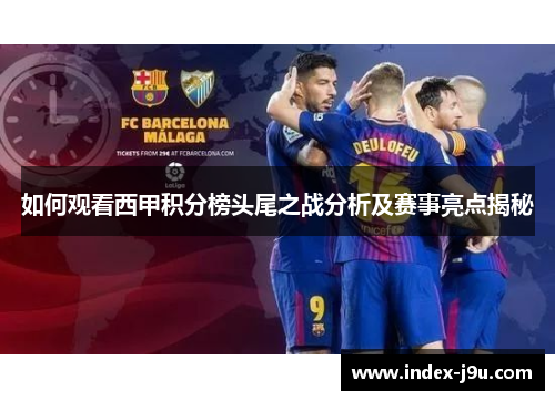 如何观看西甲积分榜头尾之战分析及赛事亮点揭秘