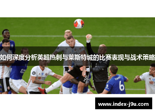 如何深度分析英超热刺与莱斯特城的比赛表现与战术策略