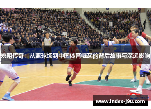姚明传奇:从篮球场到中国体育崛起的背后故事与深远影响