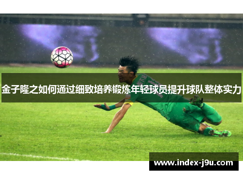 金子隆之如何通过细致培养锻炼年轻球员提升球队整体实力