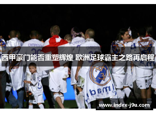西甲豪门能否重塑辉煌 欧洲足球霸主之路再启程