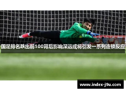 国足排名跌出前100背后影响深远或将引发一系列连锁反应
