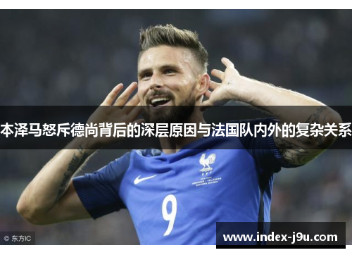 本泽马怒斥德尚背后的深层原因与法国队内外的复杂关系