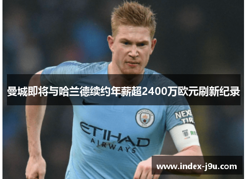 曼城即将与哈兰德续约年薪超2400万欧元刷新纪录