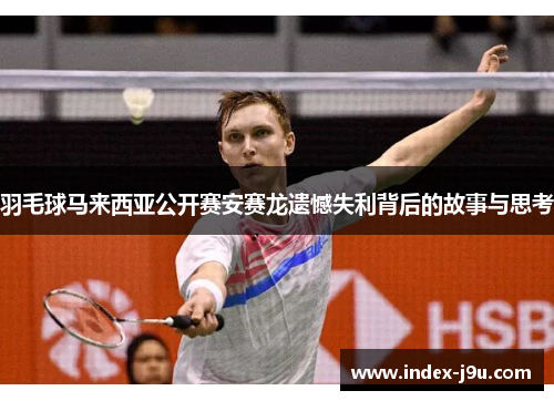 羽毛球马来西亚公开赛安赛龙遗憾失利背后的故事与思考