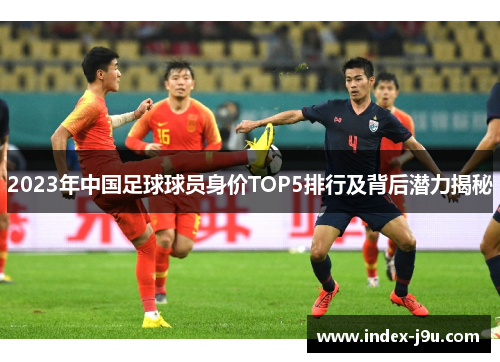 2023年中国足球球员身价TOP5排行及背后潜力揭秘
