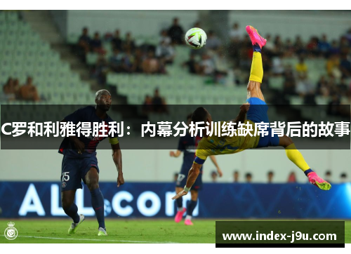 C罗和利雅得胜利:内幕分析训练缺席背后的故事